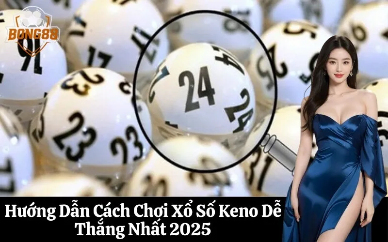 Hướng Dẫn Cách Chơi Xổ Số Keno Dễ Thắng Nhất 2025